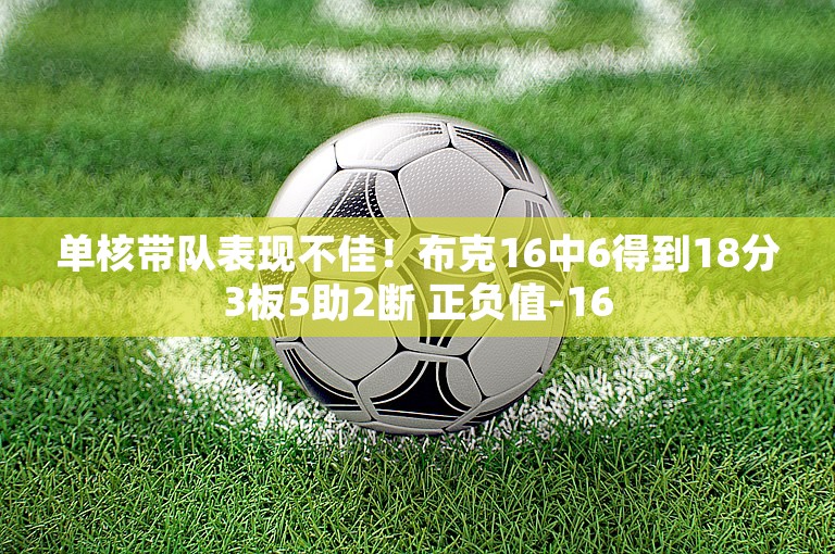 单核带队表现不佳！布克16中6得到18分3板5助2断 正负值-16