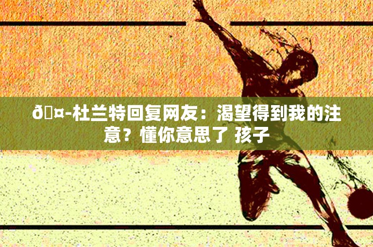 🤭杜兰特回复网友：渴望得到我的注意？懂你意思了 孩子