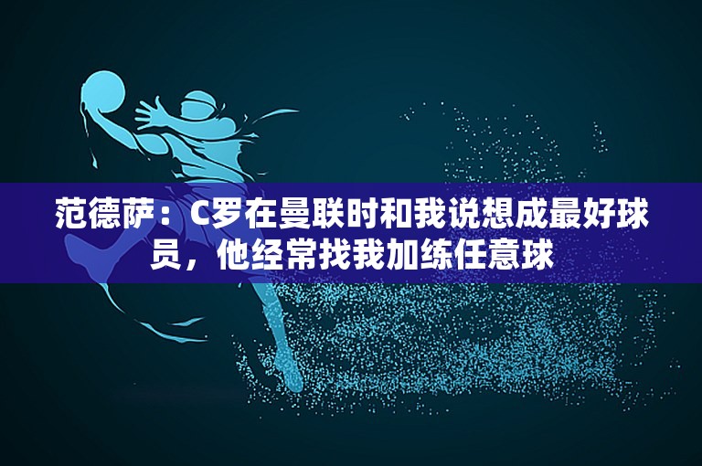 范德萨：C罗在曼联时和我说想成最好球员，他经常找我加练任意球