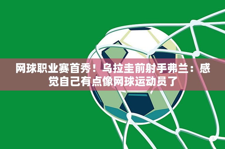 网球职业赛首秀！乌拉圭前射手弗兰：感觉自己有点像网球运动员了