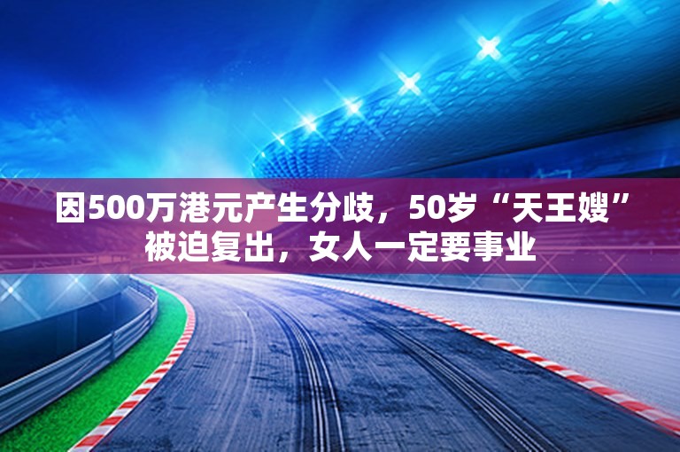 因500万港元产生分歧，50岁“天王嫂”被迫复出，女人一定要事业