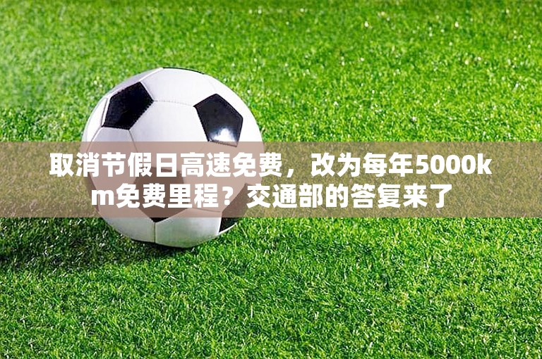 取消节假日高速免费，改为每年5000km免费里程？交通部的答复来了