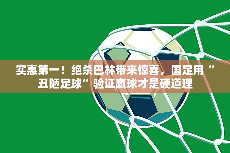 实惠第一！绝杀巴林带来惊喜，国足用“丑陋足球”验证赢球才是硬道理