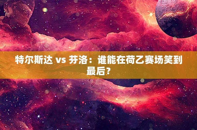 特尔斯达 vs 芬洛：谁能在荷乙赛场笑到最后？