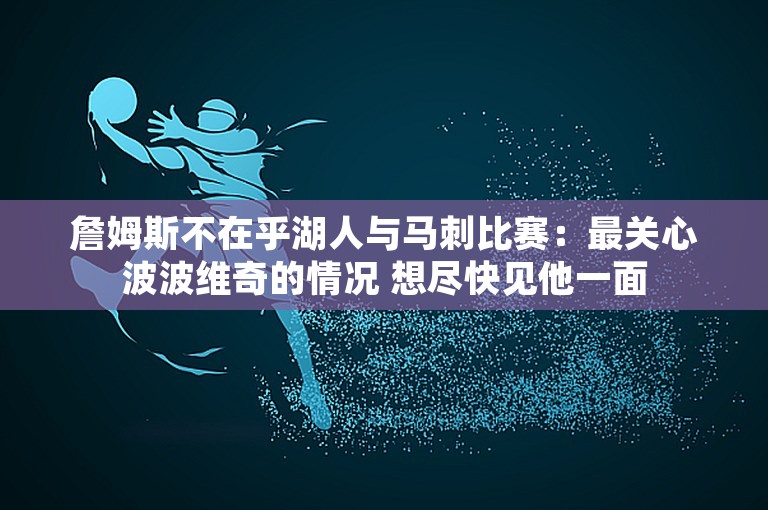 詹姆斯不在乎湖人与马刺比赛：最关心波波维奇的情况 想尽快见他一面