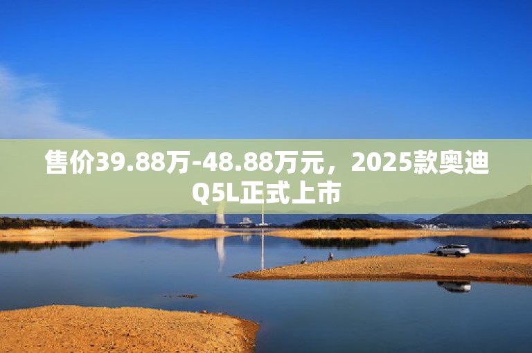 售价39.88万-48.88万元，2025款奥迪Q5L正式上市