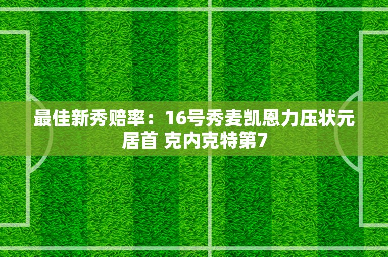 最佳新秀赔率：16号秀麦凯恩力压状元居首 克内克特第7