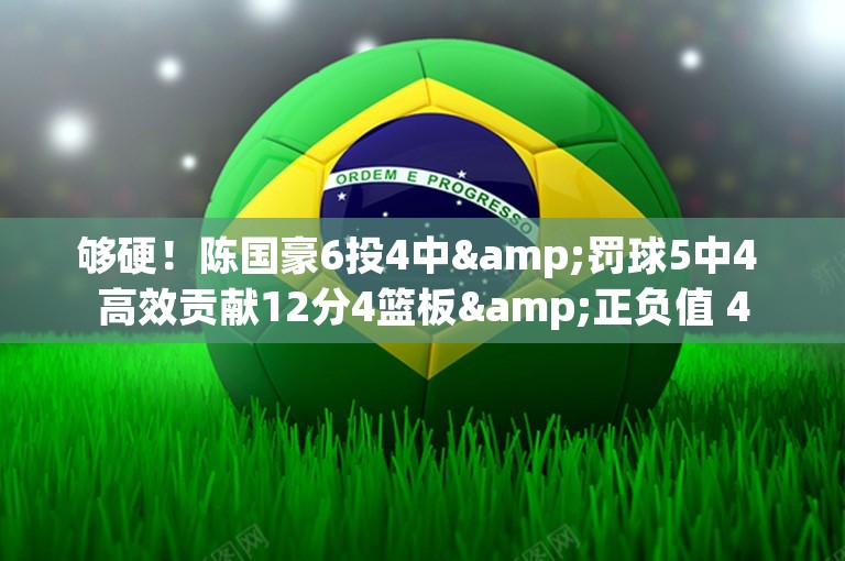 够硬！陈国豪6投4中&罚球5中4 高效贡献12分4篮板&正负值 4