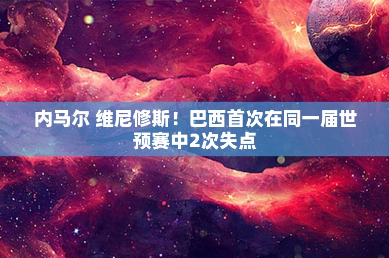 内马尔 维尼修斯！巴西首次在同一届世预赛中2次失点