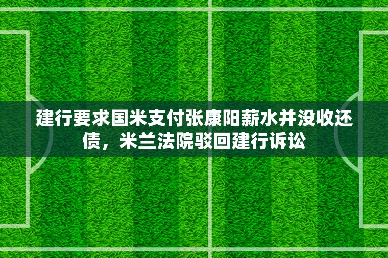 建行要求国米支付张康阳薪水并没收还债，米兰法院驳回建行诉讼