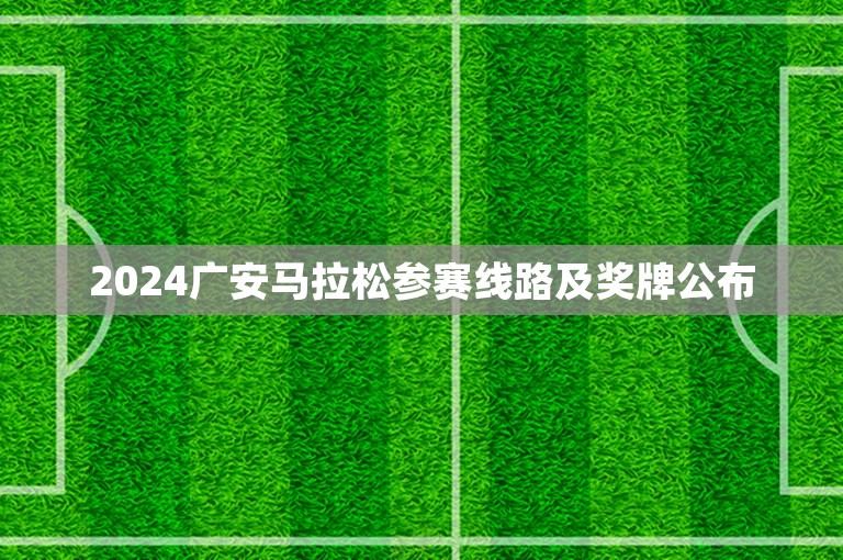 2024广安马拉松参赛线路及奖牌公布