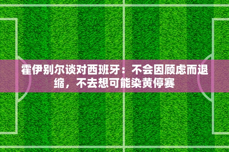 霍伊别尔谈对西班牙：不会因顾虑而退缩，不去想可能染黄停赛