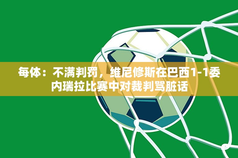 每体：不满判罚，维尼修斯在巴西1-1委内瑞拉比赛中对裁判骂脏话