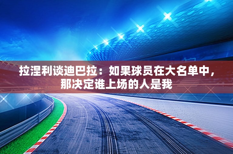 拉涅利谈迪巴拉：如果球员在大名单中，那决定谁上场的人是我