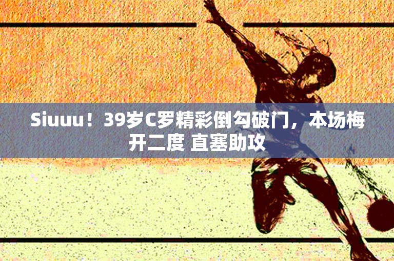 Siuuu！39岁C罗精彩倒勾破门，本场梅开二度 直塞助攻