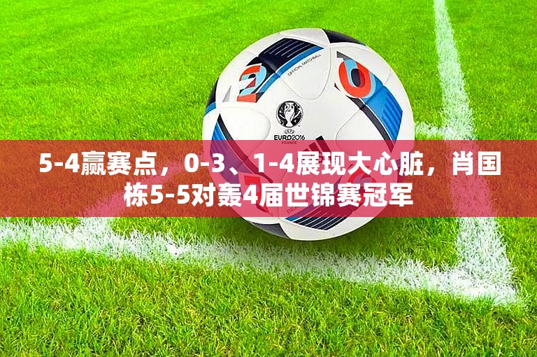 5-4赢赛点，0-3、1-4展现大心脏，肖国栋5-5对轰4届世锦赛冠军