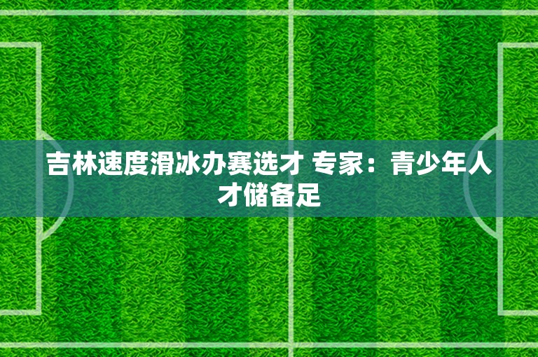 吉林速度滑冰办赛选才 专家：青少年人才储备足