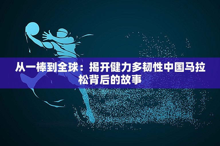 从一棒到全球：揭开健力多韧性中国马拉松背后的故事