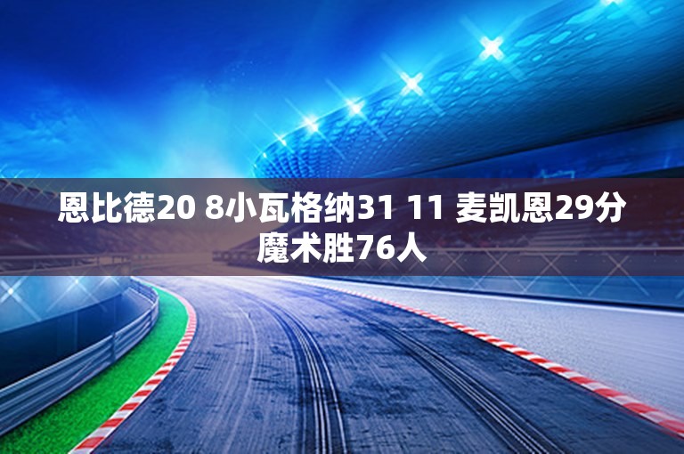 恩比德20 8小瓦格纳31 11 麦凯恩29分魔术胜76人