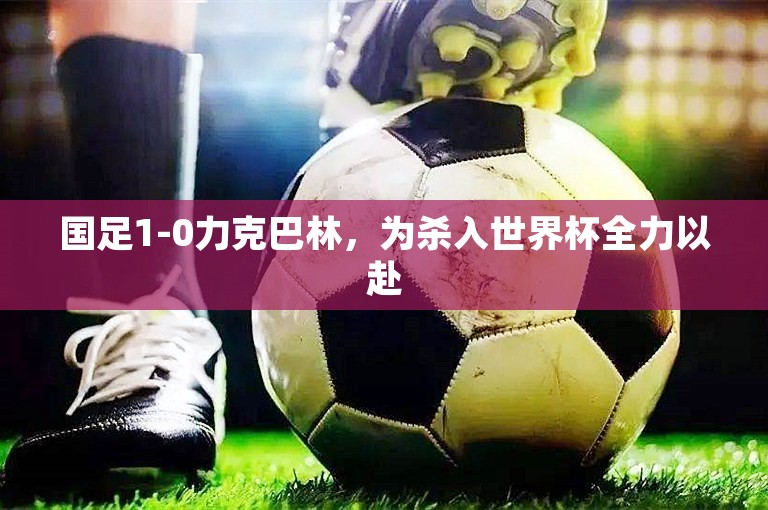 国足1-0力克巴林，为杀入世界杯全力以赴