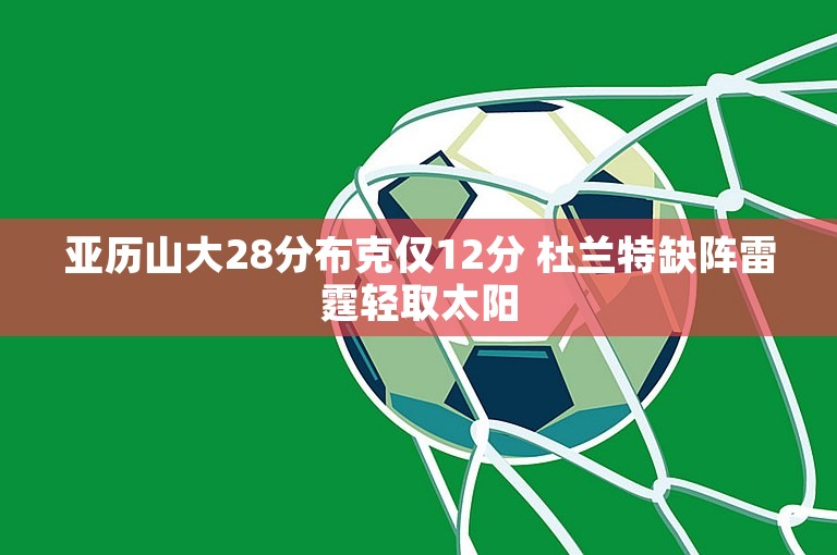 亚历山大28分布克仅12分 杜兰特缺阵雷霆轻取太阳