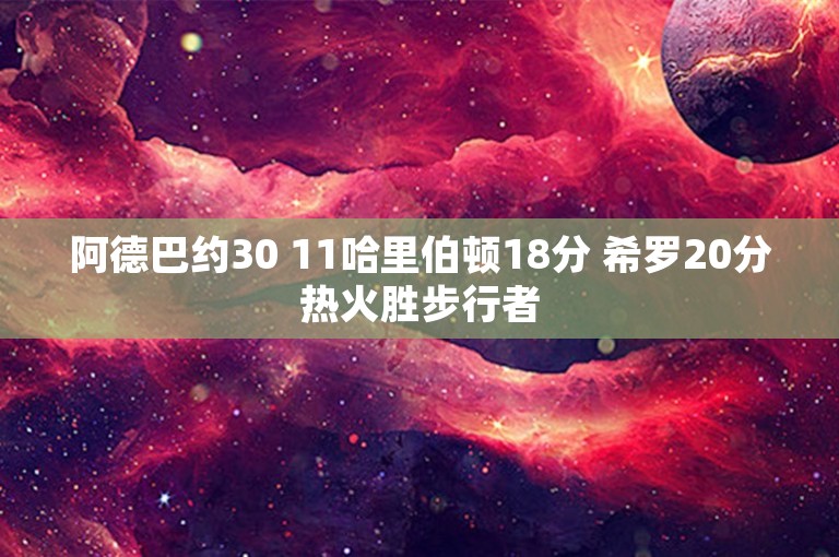 阿德巴约30 11哈里伯顿18分 希罗20分热火胜步行者