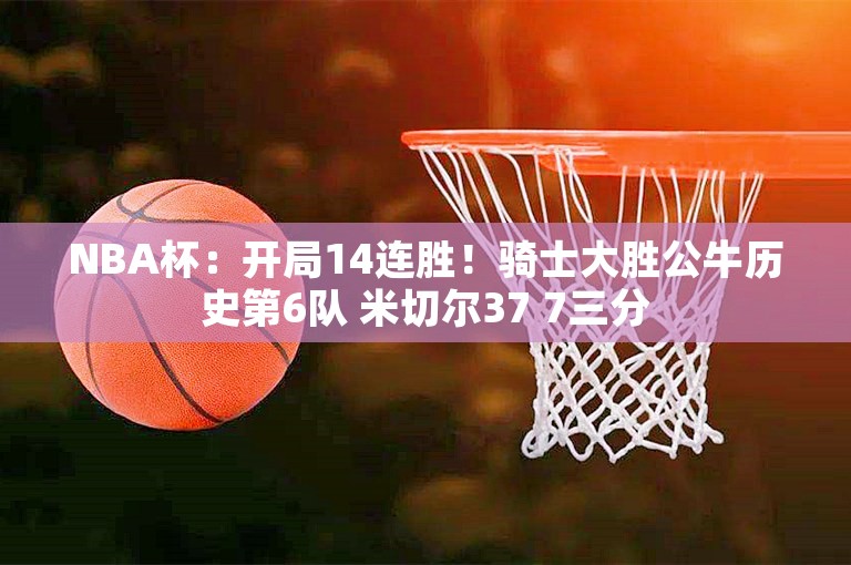 NBA杯：开局14连胜！骑士大胜公牛历史第6队 米切尔37 7三分