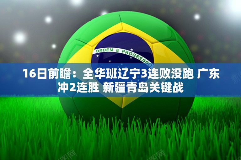 16日前瞻：全华班辽宁3连败没跑 广东冲2连胜 新疆青岛关键战