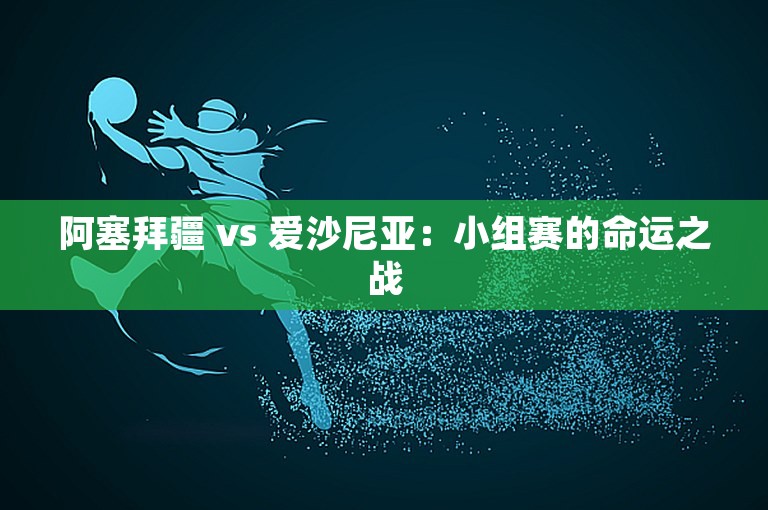 阿塞拜疆 vs 爱沙尼亚：小组赛的命运之战