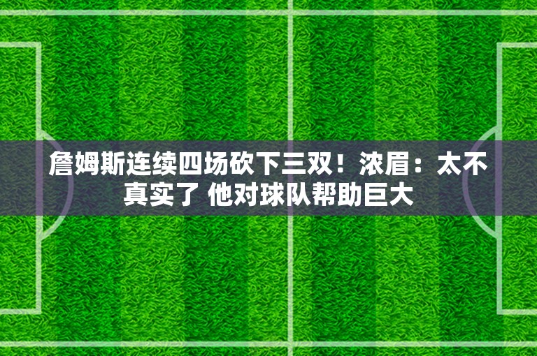 詹姆斯连续四场砍下三双！浓眉：太不真实了 他对球队帮助巨大