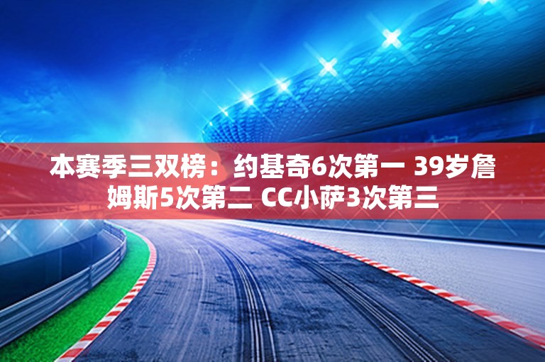 本赛季三双榜：约基奇6次第一 39岁詹姆斯5次第二 CC小萨3次第三