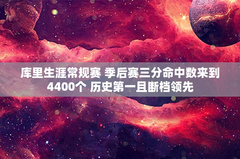 库里生涯常规赛 季后赛三分命中数来到4400个 历史第一且断档领先