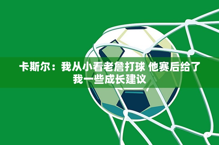 卡斯尔：我从小看老詹打球 他赛后给了我一些成长建议