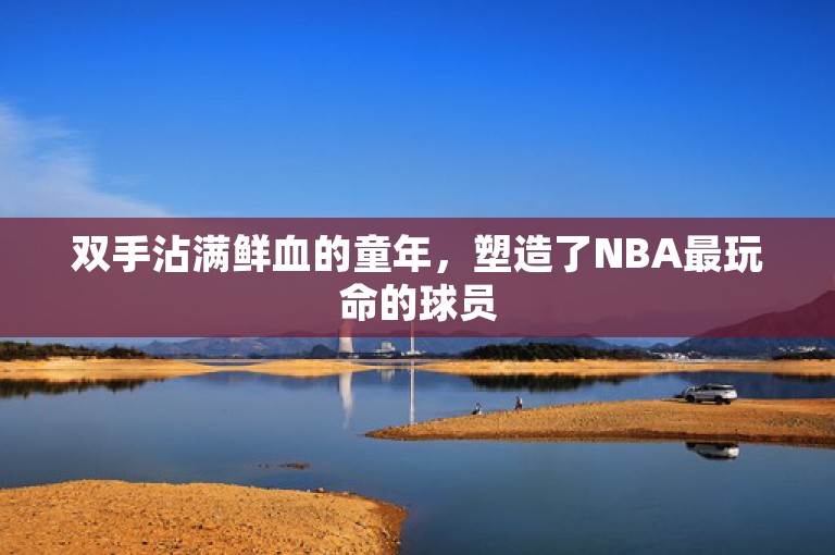 双手沾满鲜血的童年，塑造了NBA最玩命的球员