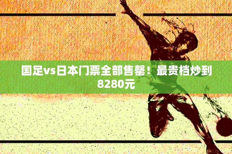 国足vs日本门票全部售罄！最贵档炒到8280元