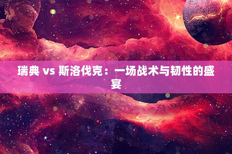 瑞典 vs 斯洛伐克：一场战术与韧性的盛宴