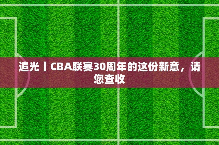 追光丨CBA联赛30周年的这份新意，请您查收