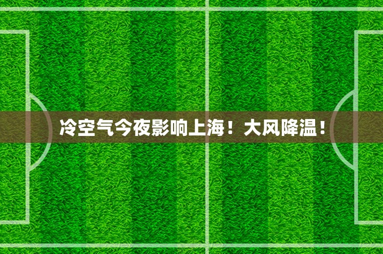 冷空气今夜影响上海！大风降温！