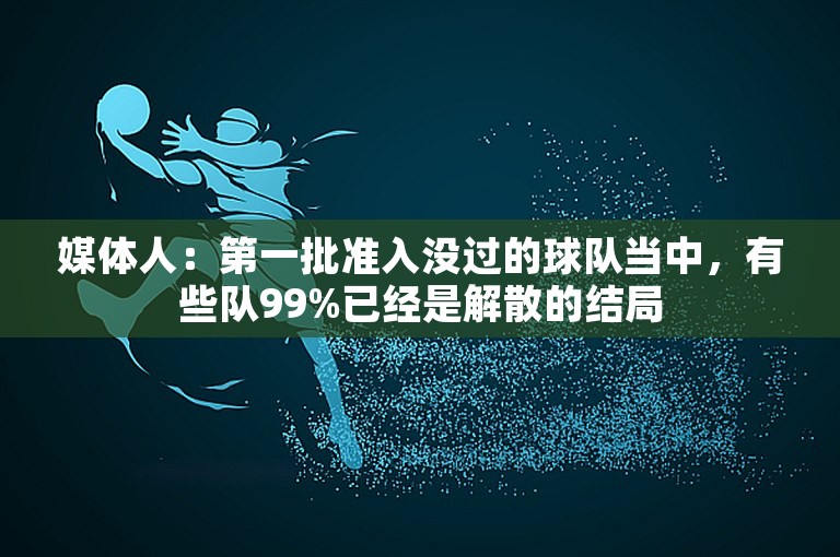 媒体人：第一批准入没过的球队当中，有些队99%已经是解散的结局