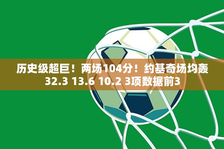 历史级超巨！两场104分！约基奇场均轰32.3 13.6 10.2 3项数据前3