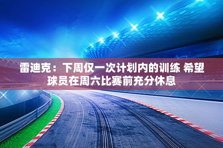 雷迪克：下周仅一次计划内的训练 希望球员在周六比赛前充分休息