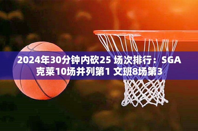 2024年30分钟内砍25 场次排行：SGA克莱10场并列第1 文班8场第3