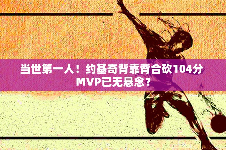 当世第一人！约基奇背靠背合砍104分 MVP已无悬念？