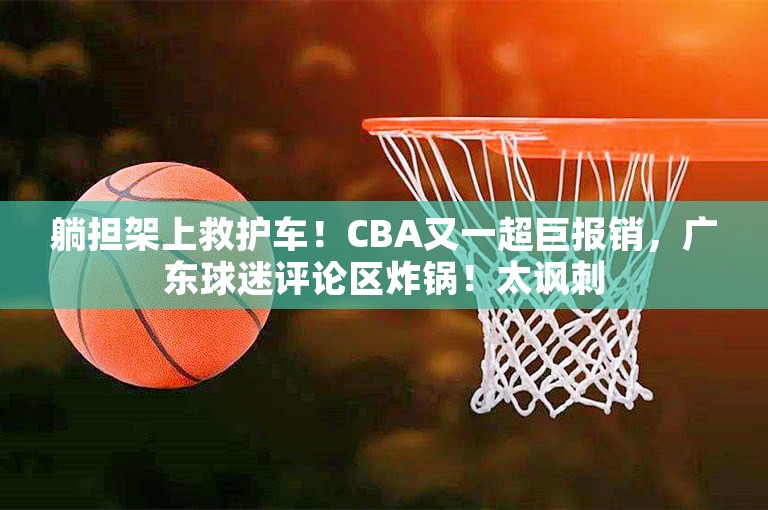 躺担架上救护车！CBA又一超巨报销，广东球迷评论区炸锅！太讽刺