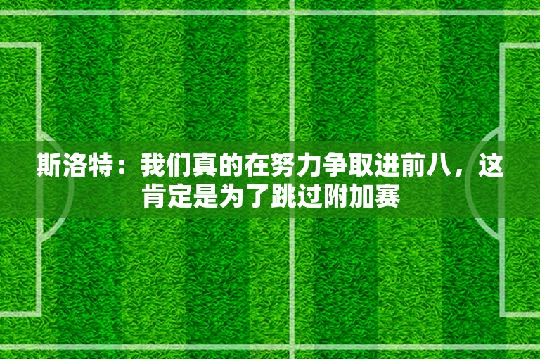 斯洛特：我们真的在努力争取进前八，这肯定是为了跳过附加赛