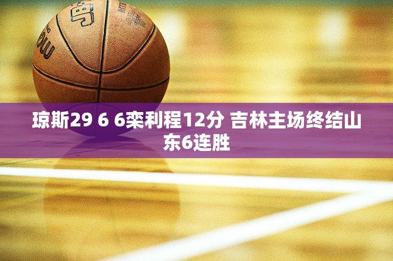 琼斯29 6 6栾利程12分 吉林主场终结山东6连胜