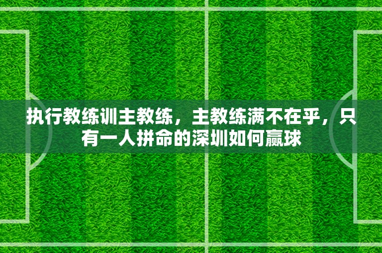 执行教练训主教练，主教练满不在乎，只有一人拼命的深圳如何赢球