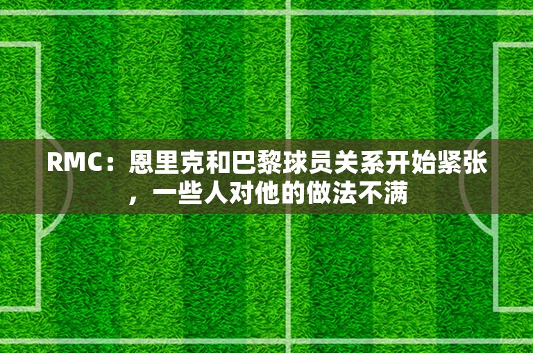 RMC：恩里克和巴黎球员关系开始紧张，一些人对他的做法不满