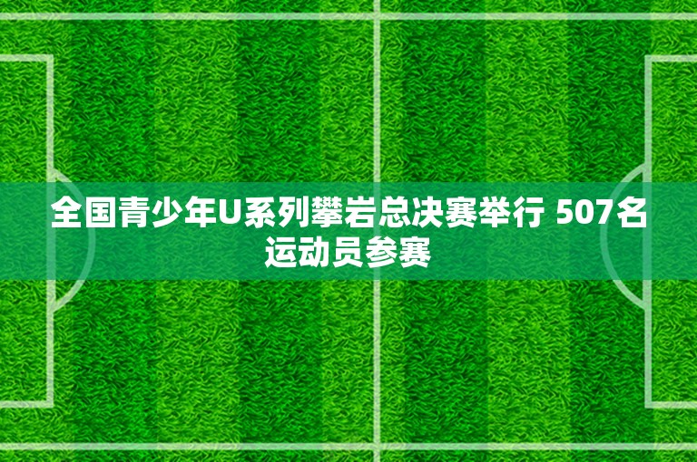 全国青少年U系列攀岩总决赛举行 507名运动员参赛