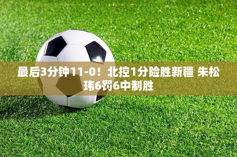 最后3分钟11-0！北控1分险胜新疆 朱松玮6罚6中制胜